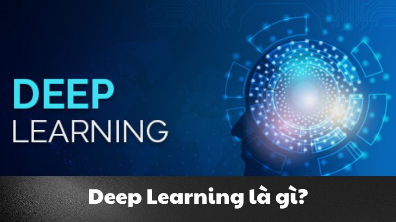 Deep Learning là gì? Công nghệ cốt lõi của trí tuệ nhân tạo