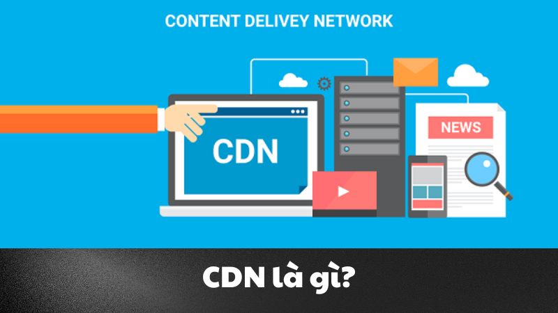 CDN là gì? Giải pháp tăng tốc web và bảo mật tối ưu
