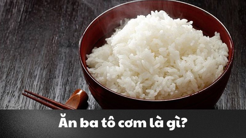 Ăn ba tô cơm là gì? Giải nghĩa và nguồn gốc của cụm từ này