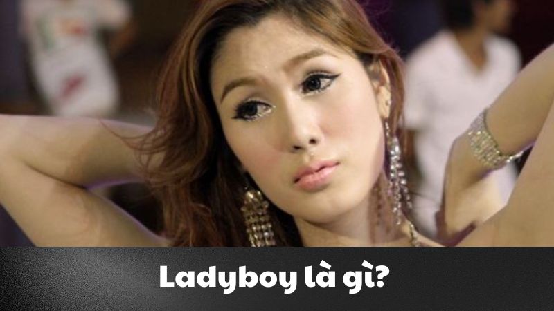 Lady boy là gì? Tất tần tật những thông tin thú vị về ladyboy